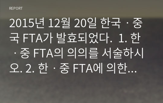 2015년 12월 20일 한국ㆍ중국 FTA가 발효되었다.  1. 한ㆍ중 FTA의 의의를 서술하시오. 2. 한ㆍ중 FTA에 의한 한국측의 득과 실을 서술하시오