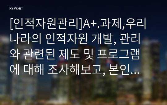 [인적자원관리]A+.과제,우리나라의 인적자원 개발, 관리와 관련된 제도 및 프로그램에 대해 조사해보고, 본인에게 적용하여 활용계획을 설명하세요.