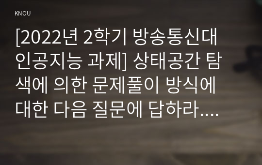 [2022년 2학기 방송통신대 인공지능 과제] 상태공간 탐색에 의한 문제풀이 방식에 대한 다음 질문에 답하라.  (가) 맹목적 탐색과 경험적 탐색의 개념을 설명하라. A star 알고리즘을 이용하여 다음 미로의 입구((0, 0) 위치)에서 출발하여 출구((4, 4) 위치)로 나오는 이동 거리가 가장 짧은 경로를 탐색하려고 한다.