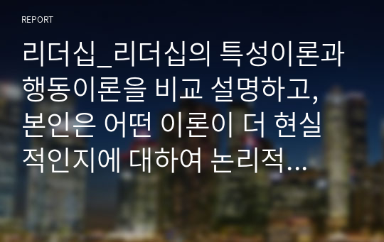 리더십_리더십의 특성이론과 행동이론을 비교 설명하고, 본인은 어떤 이론이 더 현실적인지에 대하여 논리적으로 접근하여 제시하시오