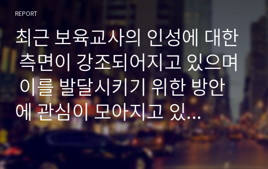 최근 보육교사의 인성에 대한 측면이 강조되어지고 있으며 이를 발달시키기 위한 방안에 관심이 모아지고 있다.보육교사가 갖춰야할 좋은 인성과 유아교육현장에 적용하기에 가장 중요한 인성적 측면을 논하시오 (보육교사론)