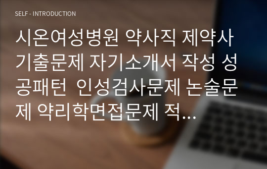 시온여성병원 약사직 제약사 기출문제 자기소개서 작성 성공패턴  인성검사문제 논술문제 약리학면접문제 적성검사문제 지원동기작성요령