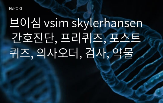 브이심 vsim skylerhansen 간호진단, 프리퀴즈, 포스트퀴즈, 의사오더, 검사, 약물