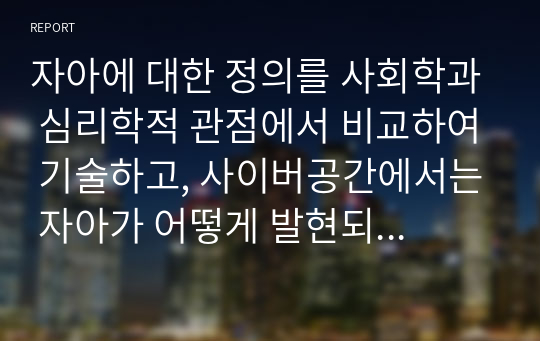 자아에 대한 정의를 사회학과 심리학적 관점에서 비교하여 기술하고, 사이버공간에서는 자아가 어떻게 발현되는지를 기술하시오. 더불어 자아와 자존감, 자아효능감 등의 관계 및 자신의 자존감과 자아효능감을 높이기 위한 방법에 대하여 논리적으로 기술하시오.