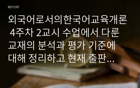 외국어로서의한국어교육개론 4주차 2교시 수업에서 다룬 교재의 분석과 평가 기준에 대해 정리하고 현재 출판되고 있는 한국어 교재 한권을 선택해서 분석하시오