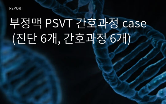 부정맥 PSVT 간호과정 case (진단 6개, 간호과정 6개)