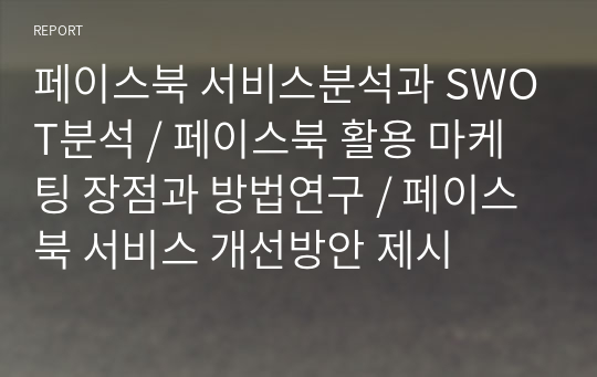 페이스북 서비스분석과 SWOT분석 / 페이스북 활용 마케팅 장점과 방법연구 / 페이스북 서비스 개선방안 제시