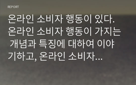 온라인 소비자 행동이 있다. 온라인 소비자 행동이 가지는 개념과 특징에 대하여 이야기하고, 온라인 소비자 행동이 중요한 이유에 대하여 찾아보고, 마케터의 입장에서 온라인 소비자행동에 필요한 것이 무엇인지에 대하여 논하시오.