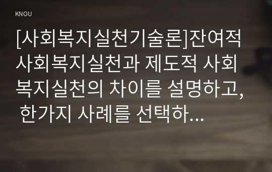 [사회복지실천기술론]잔여적 사회복지실천과 제도적 사회복지실천의 차이를 설명하고, 한가지 사례를 선택하여, 두 과점에서 분석하고, 두 가지 사회복지실천 중에서 자신이 지지하는 입장을 논하시오