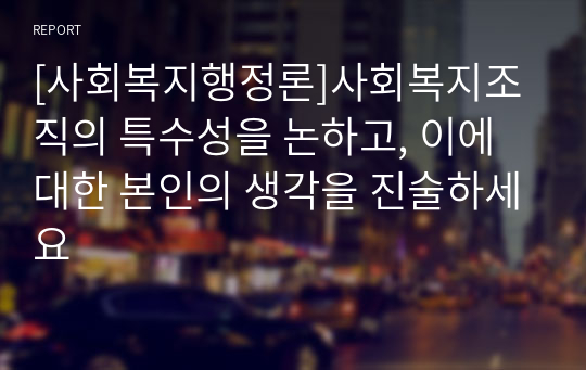 [사회복지행정론]사회복지조직의 특수성을 논하고, 이에 대한 본인의 생각을 진술하세요