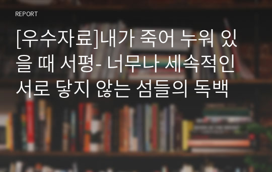 [우수자료]내가 죽어 누워 있을 때 서평- 너무나 세속적인 서로 닿지 않는 섬들의 독백