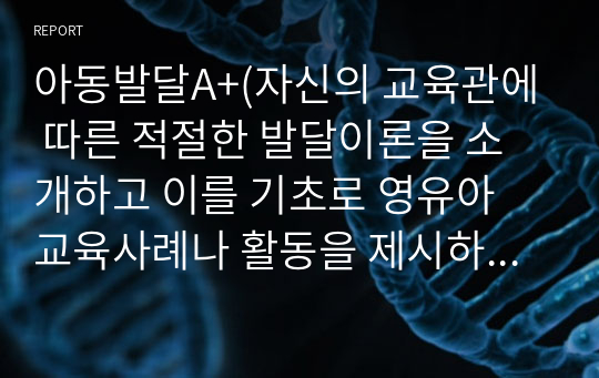 아동발달A+(자신의 교육관에 따른 적절한 발달이론을 소개하고 이를 기초로 영유아 교육사례나 활동을 제시하시오)