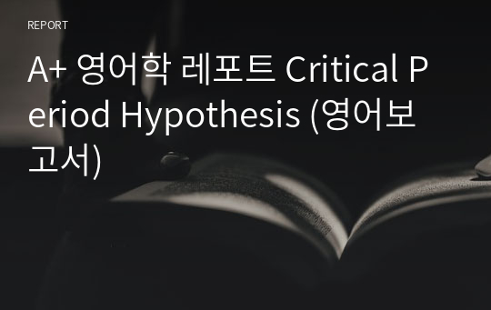 A+ 영어학 레포트 Critical Period Hypothesis (영어보고서)