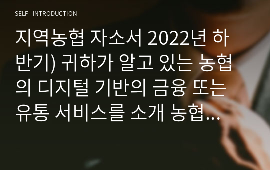 지역농협 자소서 2022년 하반기) 귀하가 알고 있는 농협의 디지털 기반의 금융 또는 유통 서비스를 소개 농협인이 되기 위하여 본인만이 가지고 있는 차별화된 강점