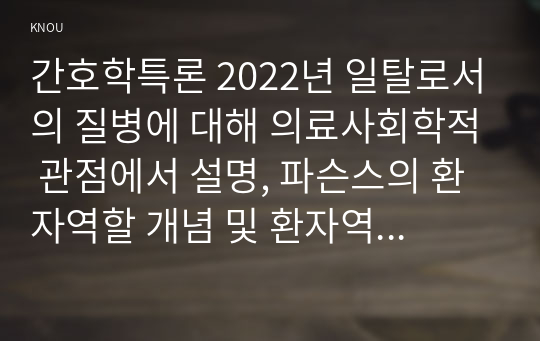 간호학특론 2022년 일탈로서의 질병에 대해 의료사회학적 관점에서 설명, 파슨스의 환자역할 개념 및 환자역할의 제한점, 파슨스의 환자역할 급성질환자만성질환자 비교 분석, 구조기능주의 이론적 측면에서의 의료인과 환자 관계의 특성과 유형, 유형별 장단점 개인의견해