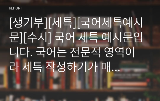 [생기부][세특][국어세특예시문][수시] 국어 세특 예시문입니다. 국어는 전문적 영역이라 세특 작성하기가 매우 어렵습니다. 따라서 본 작품을 참고하시면 상황별 사례가 풍부하기에 누구나 쉽게 세특을 작성할 수 있습니다.