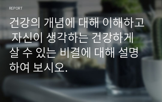 건강의 개념에 대해 이해하고 자신이 생각하는 건강하게 살 수 있는 비결에 대해 설명하여 보시오.