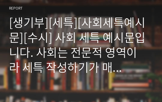 [생기부][세특][사회세특예시문][수시] 사회 세특 예시문입니다. 사회는 전문적 영역이라 세특 작성하기가 매우 어렵습니다. 따라서 본 작품을 참고하시면 상황별 사례가 풍부하기에 누구나 쉽게 사회 세특을 작성할 수 있습니다.