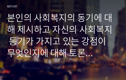 본인의 사회복지의 동기에 대해 제시하고 자신의 사회복지 동기가 가지고 있는 강점이 무엇인지에 대해 토론해 보세요,