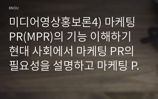 미디어영상홍보론4) 마케팅 PR(MPR)의 기능 이해하기 현대 사회에서 마케팅 PR의 필요성을 설명하고 마케팅 PR의 기능을 자세히 설명하시오0k