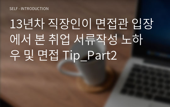 13년차 직장인이 면접관 입장에서 본 취업 서류작성 노하우 및 면접 Tip_Part2