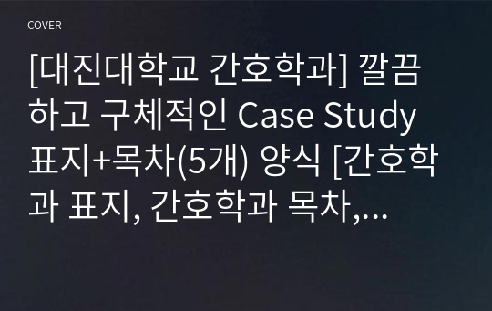 [대진대학교 간호학과] 깔끔하고 구체적인 Case Study 표지+목차(5개) 양식 [간호학과 표지, 간호학과 목차, Case 표지, 케이스 스터디 표지, 케이스 스터디 목차, 실습 표지, 실습 목차]