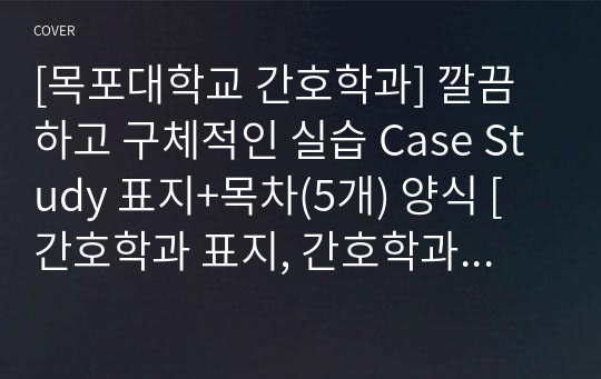 [목포대학교 간호학과] 깔끔하고 구체적인 실습 Case Study 표지+목차(5개) 양식 [간호학과 표지, 간호학과 목차, Case 표지, 케이스 스터디 표지, 케이스 스터디 목차, 실습 표지, 실습 목차]