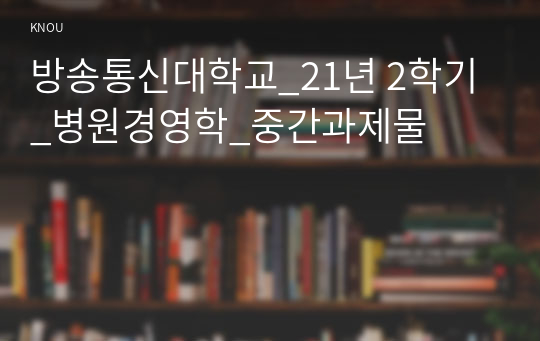 방송통신대학교_21년 2학기_병원경영학_중간과제물