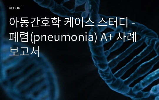 아동간호학 케이스 스터디 - 폐렴(pneumonia) A+ 사례보고서