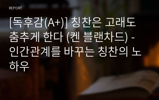 [독후감(A+)] 칭찬은 고래도 춤추게 한다 (켄 블랜차드) - 인간관계를 바꾸는 칭찬의 노하우