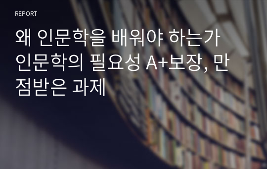 왜 인문학을 배워야 하는가 인문학의 필요성 A+보장, 만점받은 과제