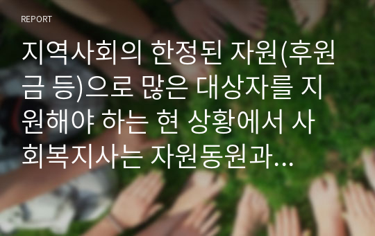 지역사회의 한정된 자원(후원금 등)으로 많은 대상자를 지원해야 하는 현 상황에서 사회복지사는 자원동원과 대상자 지원을 위하여 어떤 노력을 기울여야 할지 서술하시오