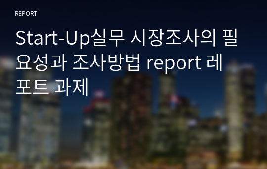 Start-Up실무 시장조사의 필요성과 조사방법 report 레포트 과제