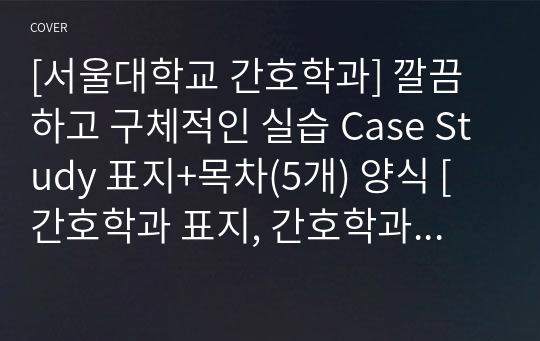 [서울대학교 간호학과] 깔끔하고 구체적인 실습 Case Study 표지+목차(5개) 양식 [간호학과 표지, 간호학과 목차, Case 표지, 케이스 스터디 표지, 케이스 스터디 목차, 실습 표지, 실습 목차]