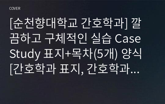 [순천향대학교 간호학과] 깔끔하고 구체적인 실습 Case Study 표지+목차(5개) 양식 [간호학과 표지, 간호학과 목차, Case 표지, 케이스 스터디 표지, 케이스 스터디 목차, 실습 표지, 실습 목차]