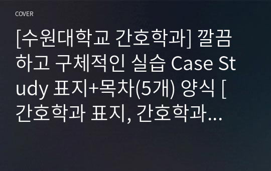 [수원대학교 간호학과] 깔끔하고 구체적인 실습 Case Study 표지+목차(5개) 양식 [간호학과 표지, 간호학과 목차, Case 표지, 케이스 스터디 표지, 케이스 스터디 목차, 실습 표지, 실습 목차]