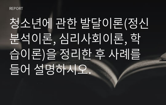 청소년에 관한 발달이론(정신분석이론, 심리사회이론, 학습이론)을 정리한 후 사례를 들어 설명하시오.