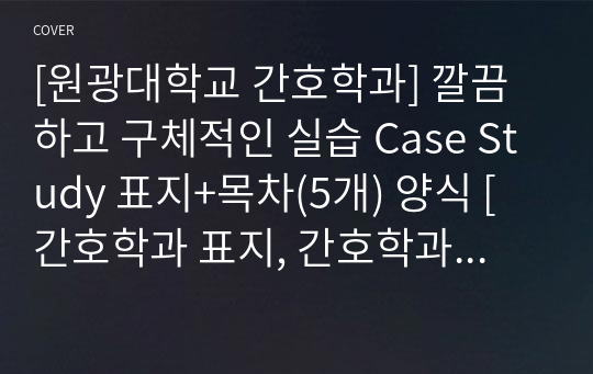 [원광대학교 간호학과] 깔끔하고 구체적인 실습 Case Study 표지+목차(5개) 양식 [간호학과 표지, 간호학과 목차, Case 표지, 케이스 스터디 표지, 케이스 스터디 목차, 실습 표지, 실습 목차]