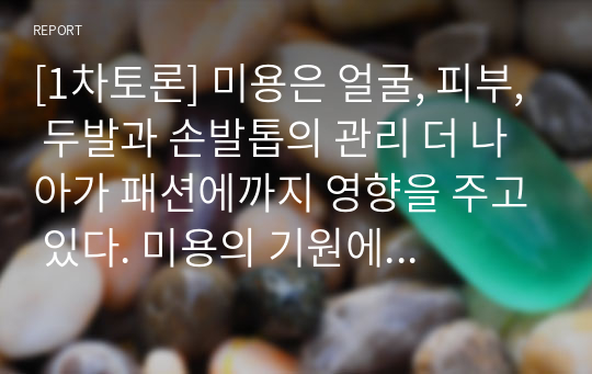 [1차토론] 미용은 얼굴, 피부, 두발과 손발톱의 관리 더 나아가 패션에까지 영향을 주고 있다. 미용의 기원에 대한 여러 가지 학설을 설명하고 본인이 중요하게 생각하는 학설에 관한 의견을 제시하시오.