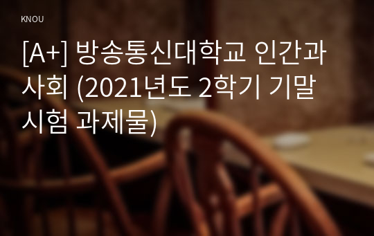 [A+] 방송통신대학교 인간과사회 (2021년도 2학기 기말시험 과제물)