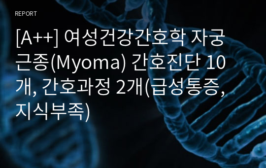 [A++] 여성건강간호학 자궁근종(Myoma) 간호진단 10개, 간호과정 2개(급성통증, 지식부족)