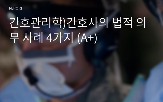 간호관리학)간호사의 법적 의무 사례 4가지 (A+)