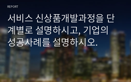 서비스 신상품개발과정을 단계별로 설명하시고, 기업의 성공사례를 설명하시오.