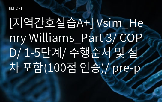 [지역간호실습A+] Vsim_Henry Williams_Part 3/ COPD/ 1-5단계/ 수행순서 및 절차 포함(100점 인증)/ pre-post quiz 정답, reflection O