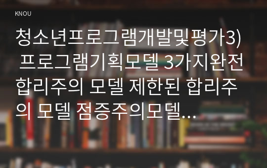 청소년프로그램개발및평가3) 프로그램기획모델 3가지완전합리주의 모델 제한된 합리주의 모델 점증주의모델 각각의 프로그램기획모델 구별 되는지 논하시오0k