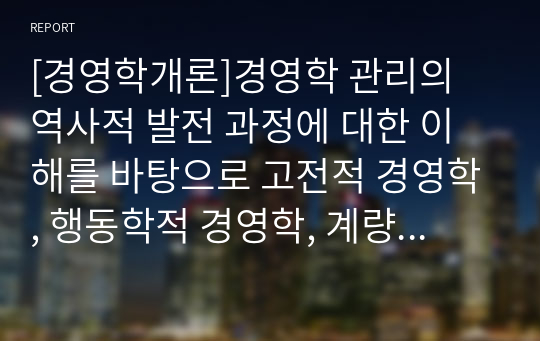 [경영학개론]경영학 관리의 역사적 발전 과정에 대한 이해를 바탕으로 고전적 경영학, 행동학적 경영학, 계량경영학 이론이 관리자에게 각각 어떤 시사점을 주고 있는지 설명하시오