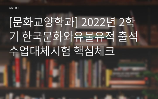 [문화교양학과] 2022년 2학기 한국문화와유물유적 출석수업대체시험 핵심체크