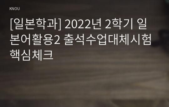[일본학과] 2022년 2학기 일본어활용2 출석수업대체시험 핵심체크