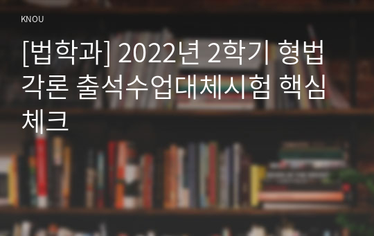 [법학과] 2022년 2학기 형법각론 출석수업대체시험 핵심체크