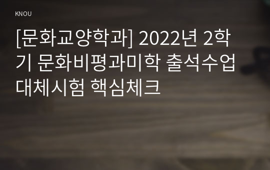 [문화교양학과] 2022년 2학기 문화비평과미학 출석수업대체시험 핵심체크